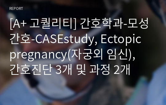 [A+ 고퀄리티] 간호학과-모성간호-CASEstudy, Ectopic pregnancy(자궁외 임신), 간호진단 3개 및 과정 2개