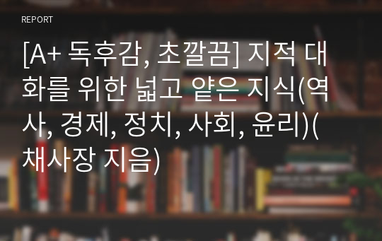 [A+ 독후감, 초깔끔] 지적 대화를 위한 넓고 얕은 지식(역사, 경제, 정치, 사회, 윤리)(채사장 지음)