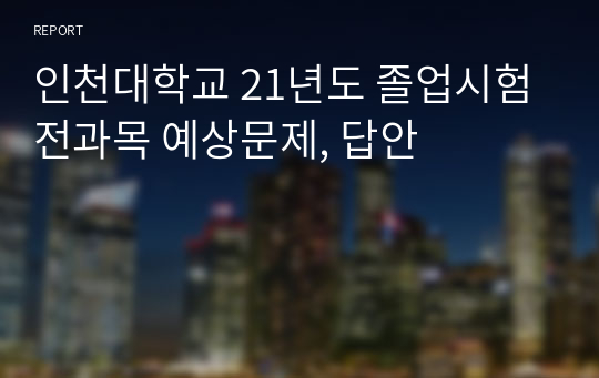 인천대학교 21년도 졸업시험 전과목 예상문제, 답안