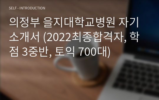 의정부 을지대학교병원 자기소개서 (2022최종합격자, 학점 3중반, 토익 700대)