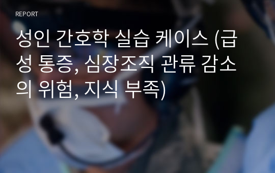 성인 간호학 실습 케이스 (급성 통증, 심장조직 관류 감소의 위험, 지식 부족)