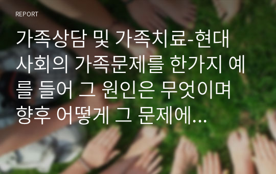 가족상담 및 가족치료-현대 사회의 가족문제를 한가지 예를 들어 그 원인은 무엇이며 향후 어떻게 그 문제에 접근하고 풀어나가야 하는지 진술해 보세요.