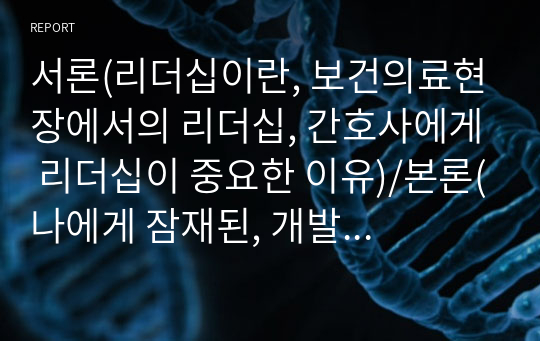 서론(리더십이란, 보건의료현장에서의 리더십, 간호사에게 리더십이 중요한 이유)/본론(나에게 잠재된, 개발 가능한 리더십, 간호사에게 적절한 리더십, 리더십 개발과 경험의 중요성)/결론(미래의 간호사로서 갖추어야 할 리더십)/참고문헌으로 구성되어 있습니다. 정말 꼼꼼히 자료 조사하였고 제 리더십 경험도 녹여내어 작성하여 여러 방면으로 활용 가능합니다.