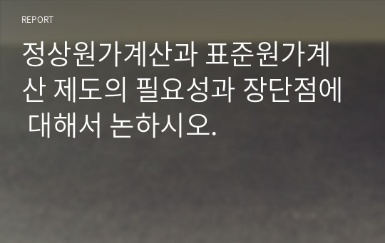 정상원가계산과 표준원가계산 제도의 필요성과 장단점에 대해서 논하시오.