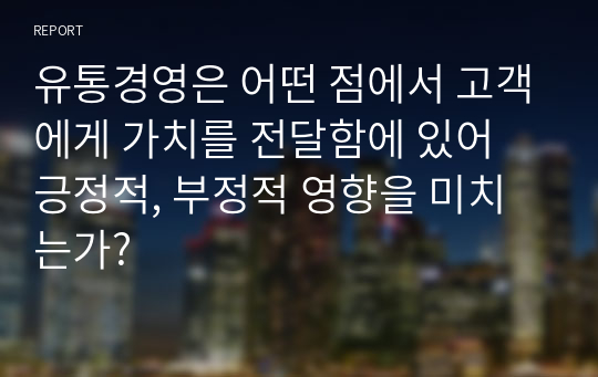 유통경영은 어떤 점에서 고객에게 가치를 전달함에 있어 긍정적, 부정적 영향을 미치는가?