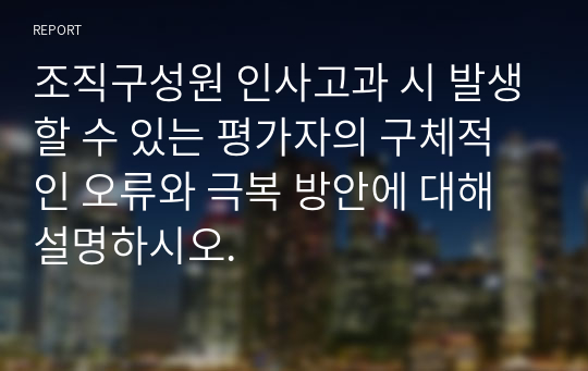 조직구성원 인사고과 시 발생할 수 있는 평가자의 구체적인 오류와 극복 방안에 대해 설명하시오.