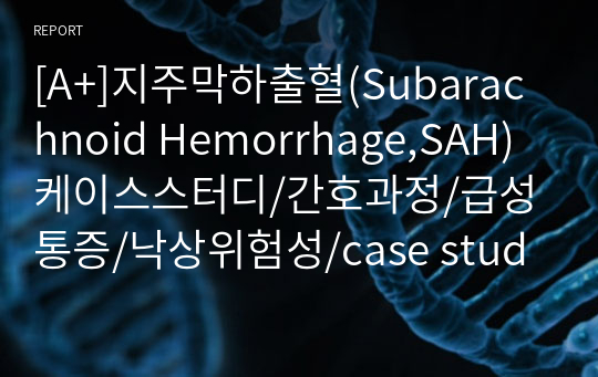 [A+]지주막하출혈(Subarachnoid Hemorrhage,SAH) 케이스스터디/간호과정/급성통증/낙상위험성/case study/성인간호학실습/신경외과