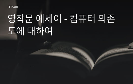 영작문 에세이 - 컴퓨터 의존도에 대하여