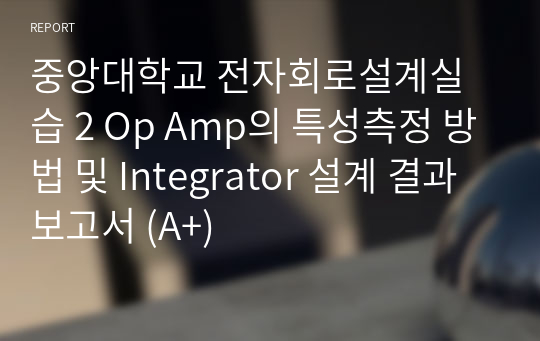 중앙대학교 전자회로설계실습 2 Op Amp의 특성측정 방법 및 Integrator 설계 결과보고서 (A+)
