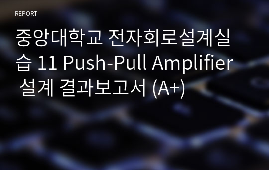 중앙대학교 전자회로설계실습 11 Push-Pull Amplifier 설계 결과보고서 (A+)