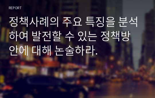 정책사례의 주요 특징을 분석하여 발전할 수 있는 정책방안에 대해 논술하라.