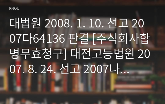 대법원 2008. 1. 10. 선고 2007다64136 판결 [주식회사합병무효청구] 대전고등법원 2007. 8. 24. 선고 2007나772 판결 [주식회사합병무효청구] 대전지방법원 2006. 12. 28. 선고 2006가합252 판결 [주식회사합병무효청구]