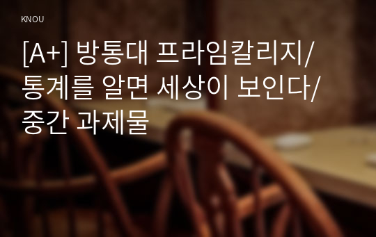 [A+] 방통대 프라임칼리지/ 통계를 알면 세상이 보인다/ 중간 과제물