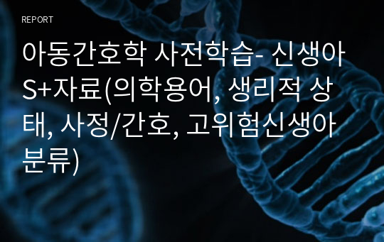 아동간호학 사전학습- 신생아S+자료(의학용어, 생리적 상태, 사정/간호, 고위험신생아 분류)