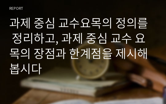 과제 중심 교수요목의 정의를 정리하고, 과제 중심 교수 요목의 장점과 한계점을 제시해봅시다