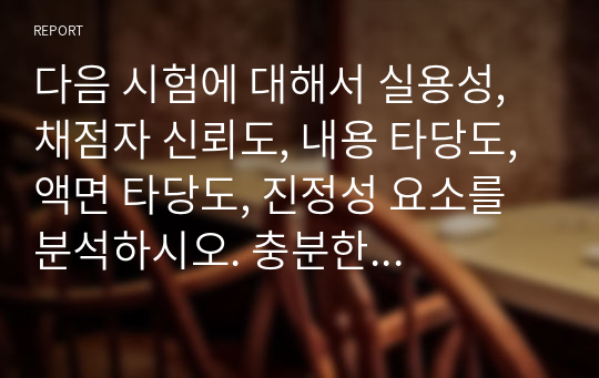 다음 시험에 대해서 실용성, 채점자 신뢰도, 내용 타당도, 액면 타당도, 진정성 요소를 분석하시오. 충분한 정보가 없어도 어떤 상황을 가정하거나 자신의 직관을 최대한 활용합니다.