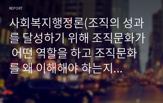 사회복지행정론(조직의 성과를 달성하기 위해 조직문화가 어떤 역할을 하고 조직문화를 왜 이해해야 하는지 자신의 견해를 서술)