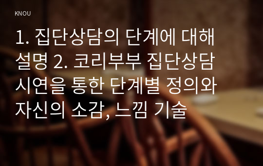 1. 집단상담의 단계에 대해 설명 2. 코리부부 집단상담 시연을 통한 단계별 정의와 자신의 소감, 느낌 기술