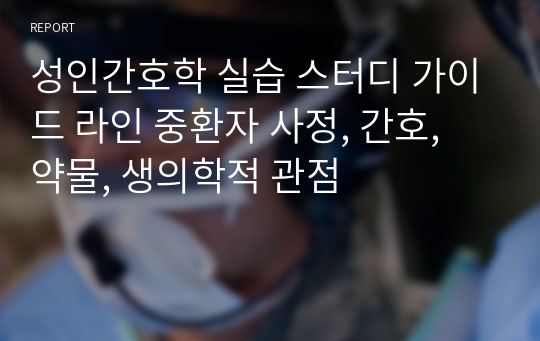 성인간호학 실습 스터디 가이드 라인 중환자 사정, 간호, 약물, 생의학적 관점