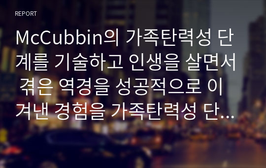 McCubbin의 가족탄력성 단계를 기술하고 인생을 살면서 겪은 역경을 성공적으로 이겨낸 경험을 가족탄력성 단계에 적용하여 정리