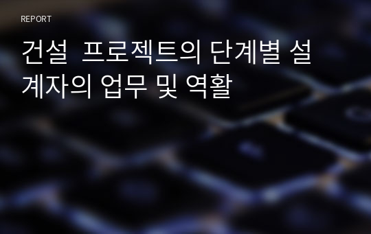 건설  프로젝트의 단계별 설계자의 업무 및 역활