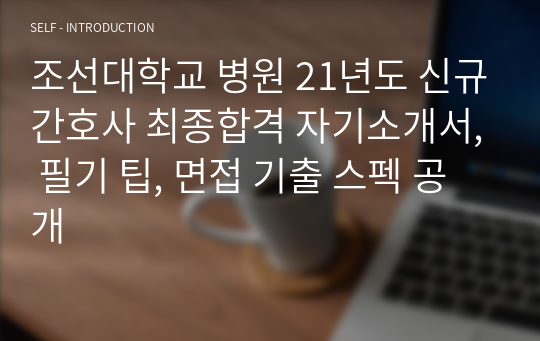 조선대학교 병원 21년도 신규간호사 최종합격 자기소개서, 필기 팁, 면접 기출 스펙 공개