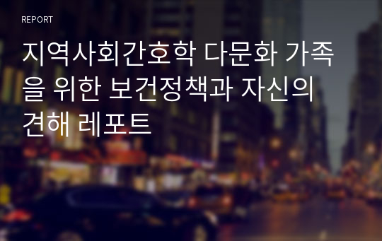 지역사회간호학 다문화 가족을 위한 보건정책과 자신의 견해 레포트