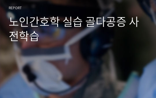 노인간호학 실습 골다공증 사전학습