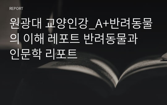 원광대 교양인강_A+반려동물의 이해 레포트 반려동물과 인문학 리포트