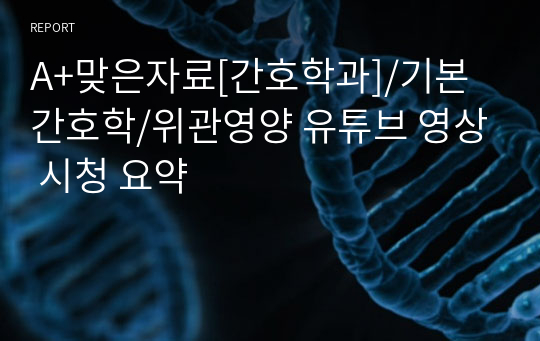 A+맞은자료[간호학과]/기본간호학/위관영양 유튜브 영상 시청 요약