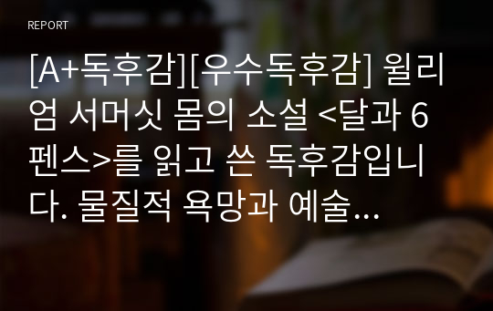 [A+독후감][우수독후감] 윌리엄 서머싯 몸의 소설 &lt;달과 6펜스&gt;를 읽고 쓴 독후감입니다. 물질적 욕망과 예술적 욕망 사이에서 갈등하는 주인공의 모습을 만나보실 수 있을 것입니다.