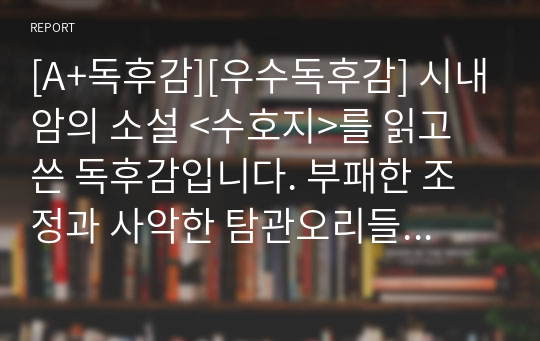 [A+독후감][우수독후감] 시내암의 소설 &lt;수호지&gt;를 읽고 쓴 독후감입니다. 부패한 조정과 사악한 탐관오리들을 척결하며 새로운 세상을 열어가는 영웅들의 이야기를 만나보실 수 있습니다.