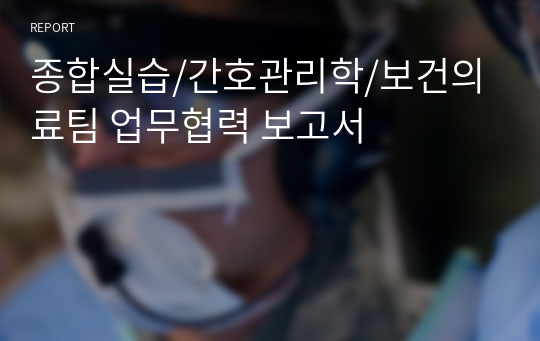 종합실습/간호관리학/보건의료팀 업무협력 보고서