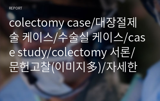 colectomy case/대장절제술 케이스/수술실 케이스/case study/colectomy 서론/문헌고찰(이미지多)/자세한 수술과정/간호과정 2개/참고문헌 까지 모두 있어요