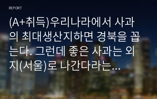 (A+취득)우리나라에서 사과의 최대생산지하면 경북을 꼽는다. 그런데 좋은 사과는 외지(서울)로 나간다라는 말이 옳은가 그른가? 그 이유는?