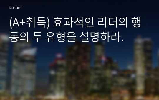 (A+취득) 효과적인 리더의 행동의 두 유형을 설명하라.