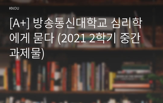 [A+] 방송통신대학교 심리학에게 묻다 (2021 2학기 중간과제물)