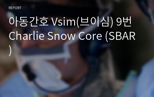 아동간호 Vsim(브이심) 9번 Charlie Snow Core (SBAR)