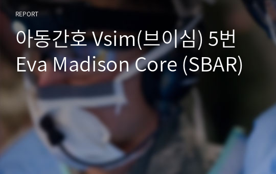 아동간호 Vsim(브이심) 5번 Eva Madison Core (SBAR)