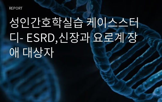 성인간호학실습 케이스스터디- ESRD,신장과 요로계 장애 대상자