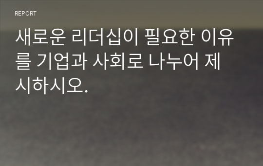 새로운 리더십이 필요한 이유를 기업과 사회로 나누어 제시하시오.