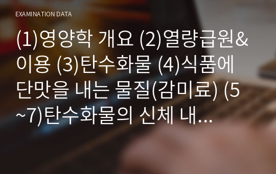 (1)영양학 개요 (2)열량급원&amp;이용 (3)탄수화물 (4)식품에 단맛을 내는 물질(감미료) (5~7)탄수화물의 신체 내 기능/소화/흡수/관련 건강문제 (8)중성지방 (9)인지질 (10)스테롤 (11)지방소화/흡수 (12)혈액 내 지질운반 (13)지질섭취/건강