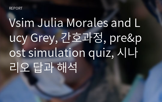 Vsim Julia Morales and Lucy Grey, 간호과정, pre&amp;post simulation quiz, 시나리오 답과 해석