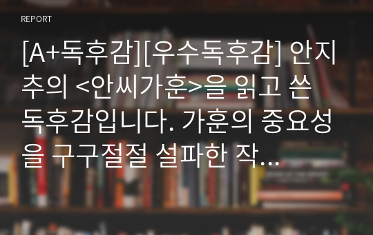 [A+독후감][우수독후감] 안지추의 &lt;안씨가훈&gt;을 읽고 쓴 독후감입니다. 가훈의 중요성을 구구절절 설파한 작품으로 혼란한 시대를 살아가는 현대인들에게 큰 교훈이 될 것입니다.