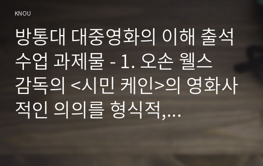 방통대 대중영화의 이해 출석수업 과제물 - 1. 오손 웰스 감독의 &lt;시민 케인&gt;의 영화사적인 의의를 형식적, 내용적 측면으로 구분하여서 간략히 설명하시오. 2. 초창기 유럽의 영화 사조 세 가지에 대해서 간략히 설명하시오.