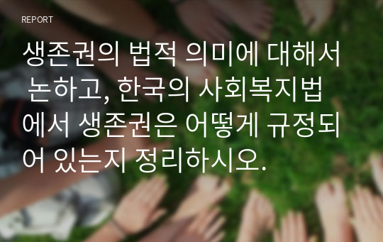 생존권의 법적 의미에 대해서 논하고, 한국의 사회복지법에서 생존권은 어떻게 규정되어 있는지 정리하시오.