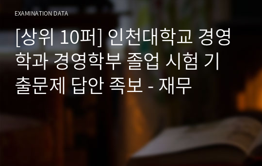 [상위 10퍼] 인천대학교 경영학과 경영학부 졸업 시험 기출문제 답안 족보 - 재무