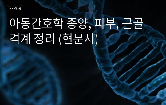 아동간호학 종양, 피부, 근골격계 정리 (현문사)