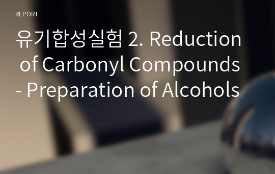 유기합성실험 2. Reduction of Carbonyl Compounds- Preparation of Alcohols