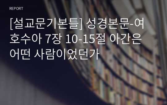 [설교문기본틀] 성경본문-여호수아 7장 10-15절 아간은 어떤 사람이었던가